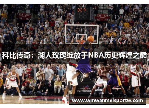 科比传奇：湖人玫瑰绽放于NBA历史辉煌之巅